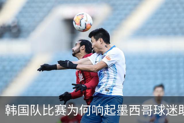 韩国队比赛为何响起墨西哥球迷助威声 奇妙的缘分源自8年前
